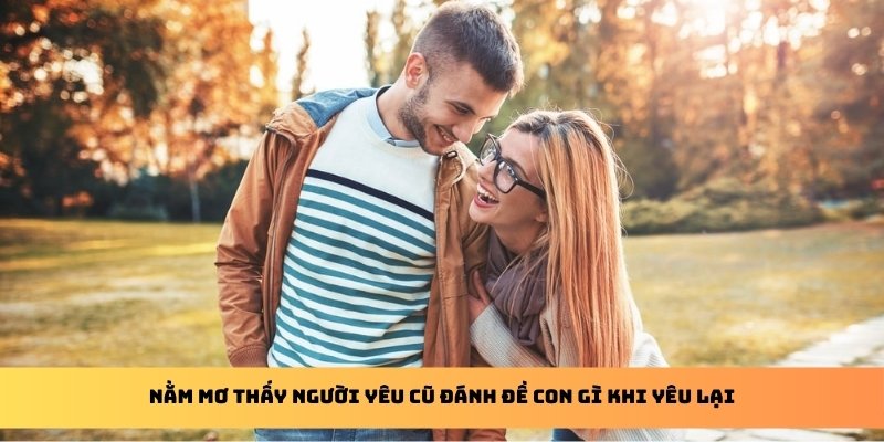 Nằm mơ thấy người yêu cũ đánh đề con gì khi yêu lại